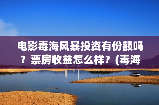 电影毒海风暴投资有份额吗？票房收益怎么样？(毒海风暴有哪几个公司参与)