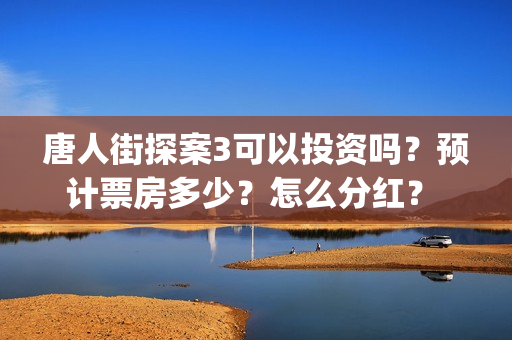 唐人街探案3可以投资吗？预计票房多少？怎么分红？ (唐人街探案3exo)