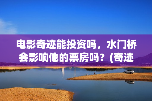 电影奇迹能投资吗，水门桥会影响他的票房吗？(奇迹电影出品方)