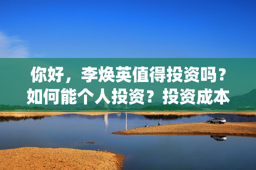 你好，李焕英值得投资吗？如何能个人投资？投资成本？(你好,李焕英 hc)
