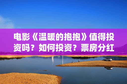电影《温暖的抱抱》值得投资吗？如何投资？票房分红怎么算？ (电影《温暖的抱抱》评价)