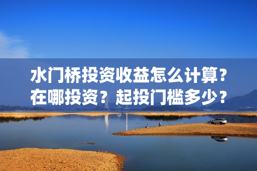 水门桥投资收益怎么计算？在哪投资？起投门槛多少？(水门桥投资成本)