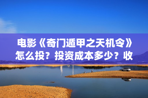 电影《奇门遁甲之天机令》怎么投？投资成本多少？收益空间大吗？(电影奇门遁甲4)