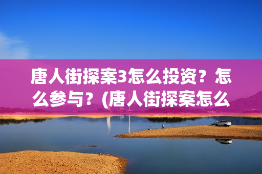 唐人街探案3怎么投资？怎么参与？(唐人街探案怎么拼音)