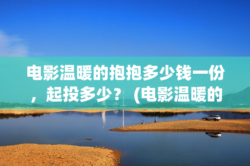 电影温暖的抱抱多少钱一份，起投多少？ (电影温暖的抱抱高清免费观看)