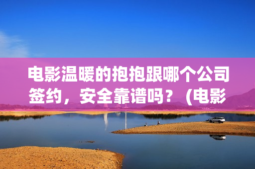 电影温暖的抱抱跟哪个公司签约，安全靠谱吗？ (电影温暖的抱抱简介)