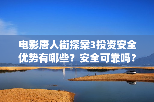 电影唐人街探案3投资安全优势有哪些？安全可靠吗？ (电影唐人街探案5免费)