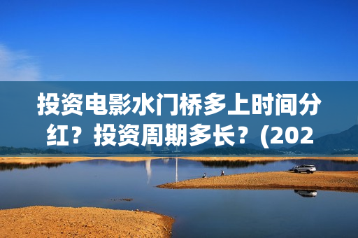 投资电影水门桥多上时间分红？投资周期多长？(2022电影水门桥)