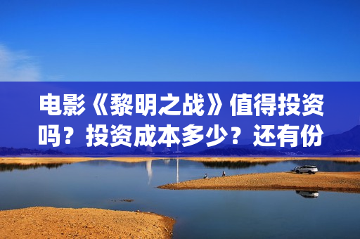 电影《黎明之战》值得投资吗？投资成本多少？还有份额吗？(电影 黎明之战)