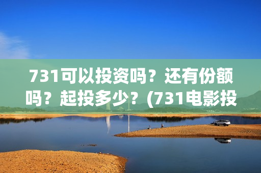 731可以投资吗？还有份额吗？起投多少？(731电影投资)