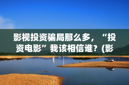 影视投资骗局那么多，“投资电影”我该相信谁？(影视投资有真的吗)
