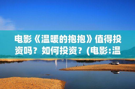 电影《温暖的抱抱》值得投资吗？如何投资？(电影:温暖的抱抱)