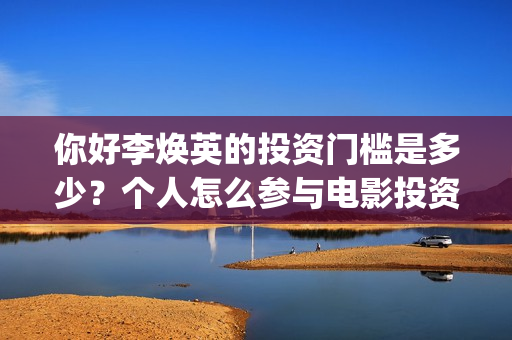 你好李焕英的投资门槛是多少?个人怎么参与电影投资?(你好李焕英投屏电视免费观看) 你好李焕英的投资门槛是多少?个人怎么参与电影投资?(你好李焕英投屏电视免费观看)