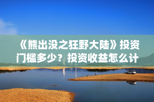 《熊出没之狂野大陆》投资门槛多少？投资收益怎么计算？(熊出没之狂野大陆免费播放下载)