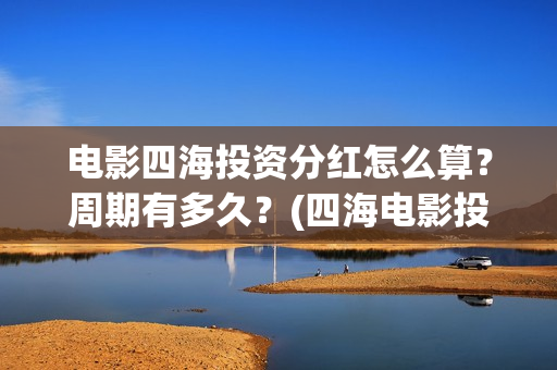 电影四海投资分红怎么算？周期有多久？(四海电影投资项目)