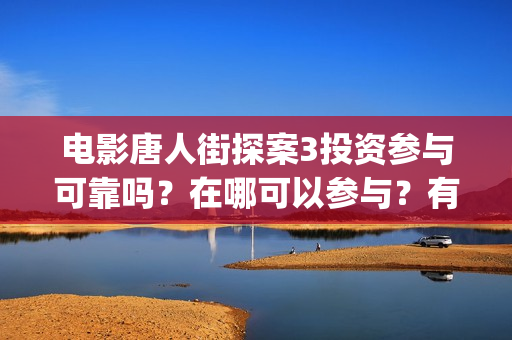 电影唐人街探案3投资参与可靠吗？在哪可以参与？有门槛吗 (电影唐人街探案3免费视频完整版)