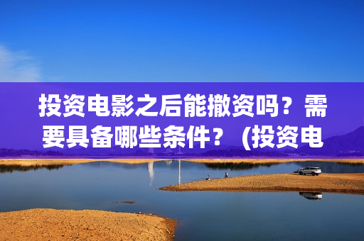 投资电影之后能撤资吗？需要具备哪些条件？ (投资电影会不会亏)