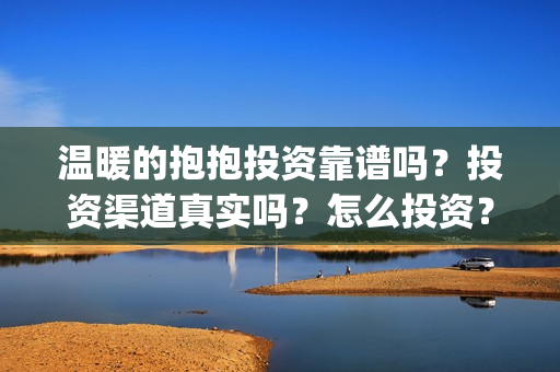 温暖的抱抱投资靠谱吗?投资渠道真实吗?怎么投资?(温暖的抱抱总投资) 温暖的抱抱投资靠谱吗?投资渠道真实吗?怎么投资?(温暖的抱抱总投资)