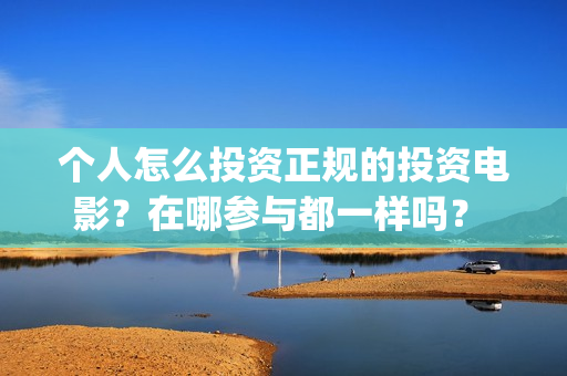 个人怎么投资正规的投资电影？在哪参与都一样吗？ (个人怎样投资)