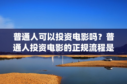 普通人可以投资电影吗？普通人投资电影的正规流程是什么？ (普通人投资铜生意有哪些渠道)