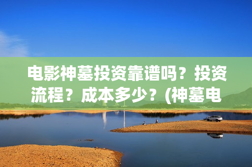 电影神墓投资靠谱吗？投资流程？成本多少？(神墓电影投资多少钱)