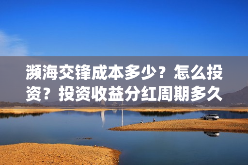 濒海交锋成本多少？怎么投资？投资收益分红周期多久？(濒海交锋最新进展)