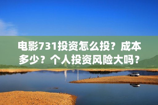 电影731投资怎么投？成本多少？个人投资风险大吗？(电影731出品方)