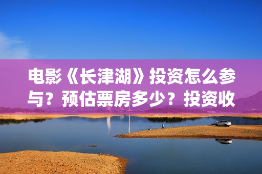 电影《长津湖》投资怎么参与？预估票房多少？投资收益大吗？(电影《长津湖》免费播放)