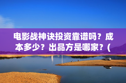 电影战神诀投资靠谱吗？成本多少？出品方是哪家？(电影战神诀投资多少钱)