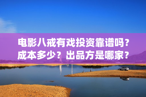 电影八戒有戏投资靠谱吗？成本多少？出品方是哪家？(八戒喜剧)