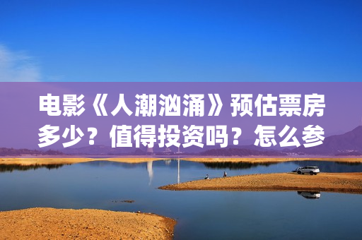 电影《人潮汹涌》预估票房多少？值得投资吗？怎么参与？(电影《人潮汹涌》在线观看)