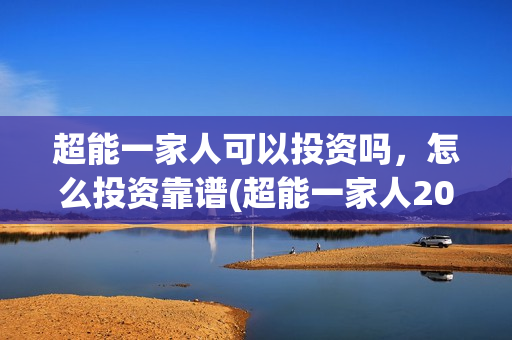 超能一家人可以投资吗，怎么投资靠谱(超能一家人2021年)
