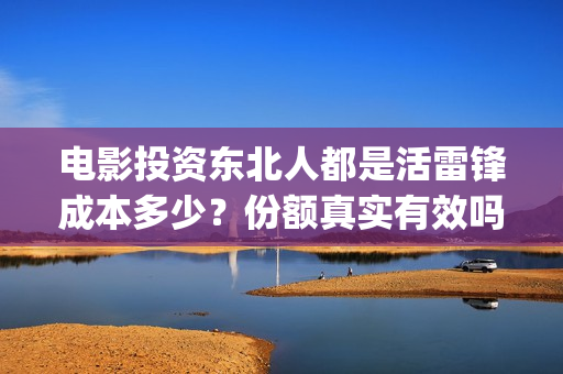 电影投资东北人都是活雷锋成本多少？份额真实有效吗？怎么投资？ (东北电影制片厂后来改名)