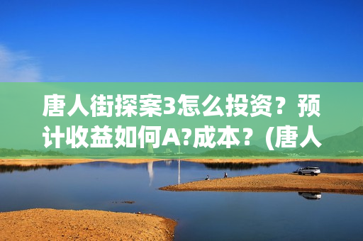 唐人街探案3怎么投资？预计收益如何A?成本？(唐人街探案怎么拼音)