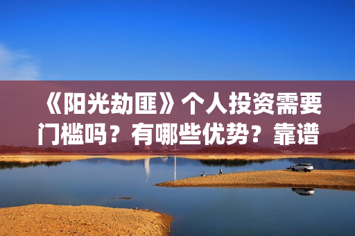 《阳光劫匪》个人投资需要门槛吗？有哪些优势？靠谱吗？(阳光劫匪演的什么玩意)