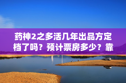 药神2之多活几年出品方定档了吗？预计票房多少？靠谱吗？(药神二之多活几年投资合作协议)