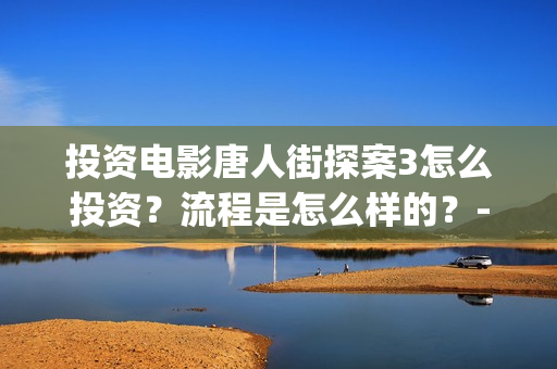 投资电影唐人街探案3怎么投资？流程是怎么样的？-长宁区新泾镇(唐人街谁投资)