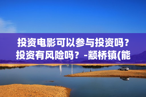 投资电影可以参与投资吗？投资有风险吗？-颛桥镇(能投资电影吗)