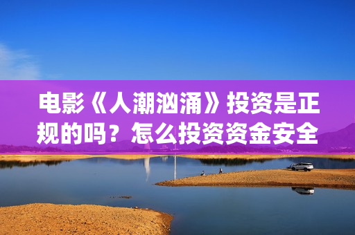 电影《人潮汹涌》投资是正规的吗？怎么投资资金安全？，多少钱起投？(电影人潮汹涌在线观看免费完整版)