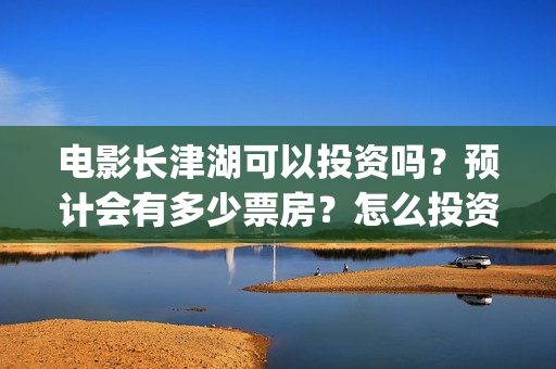 电影长津湖可以投资吗？预计会有多少票房？怎么投资？(长津湖的电影叫什么)
