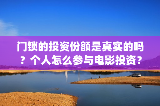 门锁的投资份额是真实的吗？个人怎么参与电影投资？(门锁销售的发展趋势)