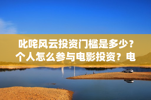 叱咤风云投资门槛是多少？个人怎么参与电影投资？电影定档了吗？(叱咤风云 投资)