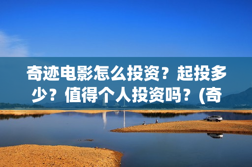 奇迹电影怎么投资？起投多少？值得个人投资吗？(奇迹电影预告)