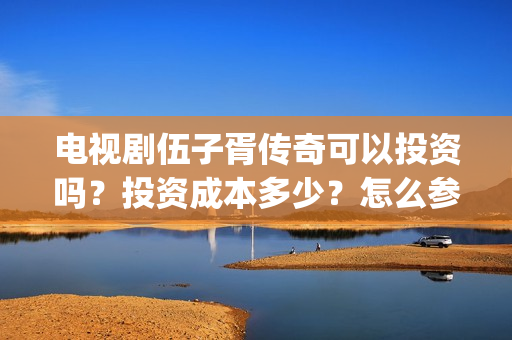 电视剧伍子胥传奇可以投资吗？投资成本多少？怎么参与？(伍子胥传奇主演)
