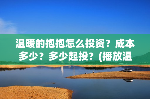 温暖的抱抱怎么投资？成本多少？多少起投？(播放温暖的抱抱教程)