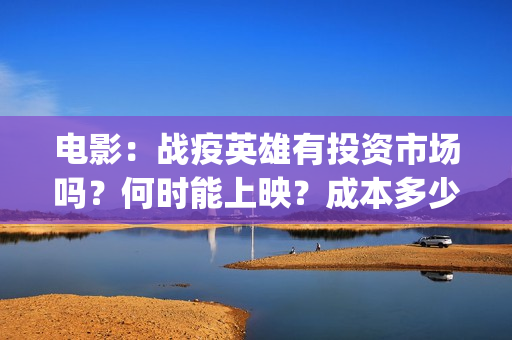 电影：战疫英雄有投资市场吗？何时能上映？成本多少？(电影:战疫英雄免费观看)