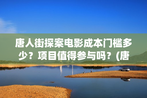 唐人街探案电影成本门槛多少？项目值得参与吗？(唐人街探案电影有几部)
