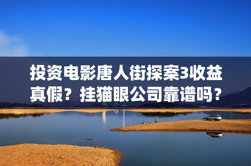 投资电影唐人街探案3收益真假？挂猫眼公司靠谱吗？(唐人街电影票房)