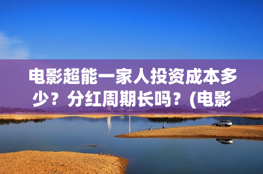 电影超能一家人投资成本多少？分红周期长吗？(电影超能一家人有没有马丽)