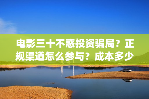 电影三十不惑投资骗局？正规渠道怎么参与？成本多少？(电影 三十不惑)
